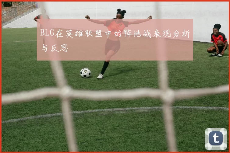 BLG在英雄联盟中的阵地战表现分析与反思