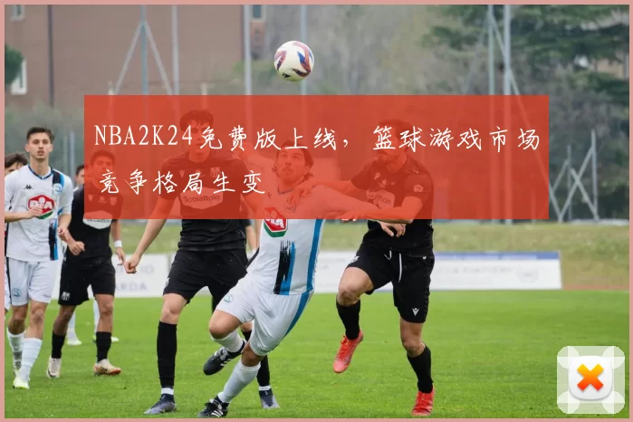 NBA2K24免费版上线，篮球游戏市场竞争格局生变