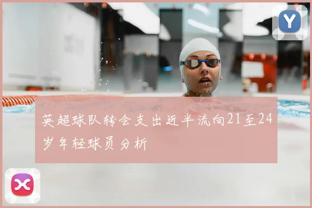 英超球队转会支出近半流向21至24岁年轻球员分析