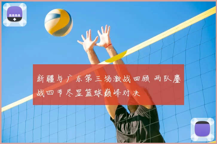 新疆与广东第三场激战回顾 两队鏖战四节尽显篮球巅峰对决