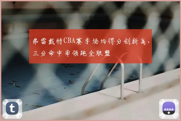 弗雷戴特CBA赛季场均得分创新高，三分命中率领跑全联盟