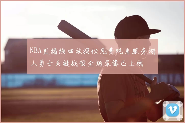NBA直播线回放提供免费观看服务湖人勇士关键战役全场录像已上线