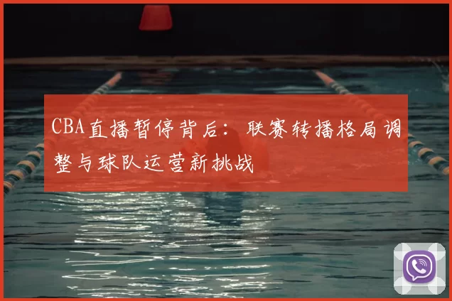 CBA直播暂停背后:联赛转播格局调整与球队运营新挑战