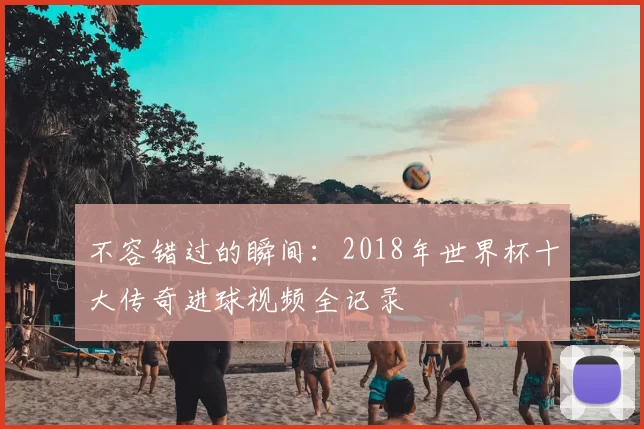 不容错过的瞬间:2018年世界杯十大传奇进球视频全记录