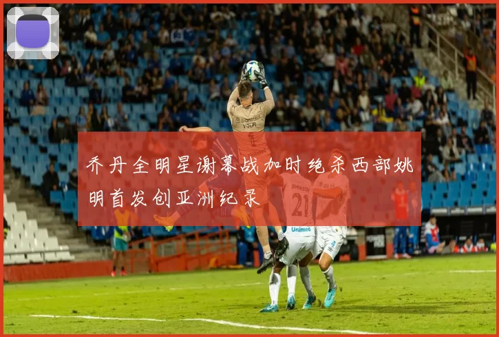 乔丹全明星谢幕战加时绝杀西部姚明首发创亚洲纪录