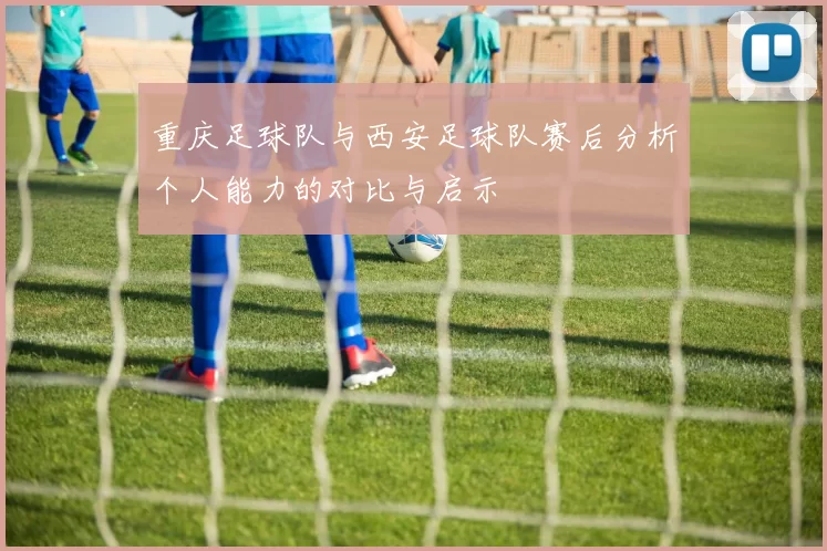 重庆足球队与西安足球队赛后分析个人能力的对比与启示