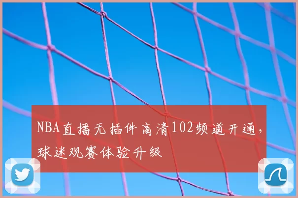 NBA直播无插件高清102频道开通,球迷观赛体验升级