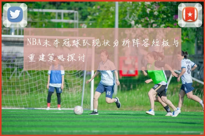 NBA未夺冠球队现状分析阵容短板与重建策略探讨