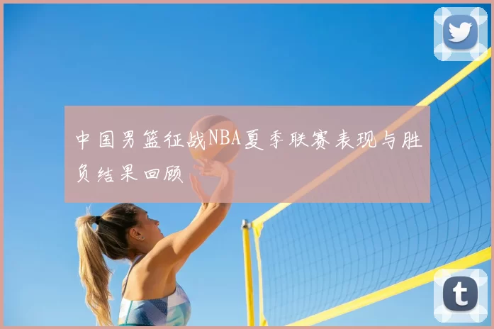 中国男篮征战NBA夏季联赛表现与胜负结果回顾