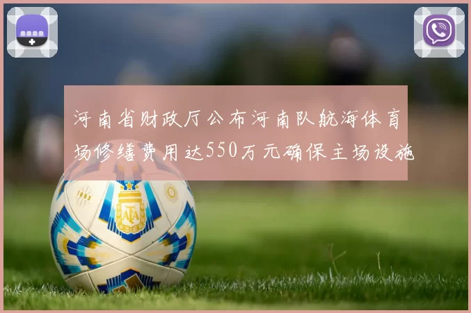 河南省财政厅公布河南队航海体育场修缮费用达550万元确保主场设施安全