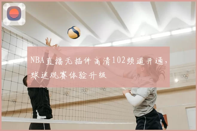 NBA直播无插件高清102频道开通,球迷观赛体验升级