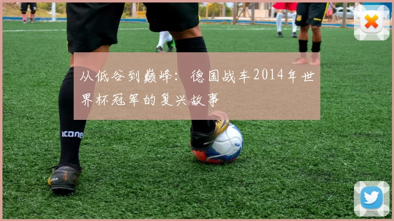 从低谷到巅峰:德国战车2014年世界杯冠军的复兴故事