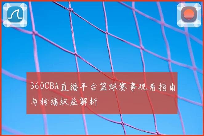 360CBA直播平台篮球赛事观看指南与转播权益解析