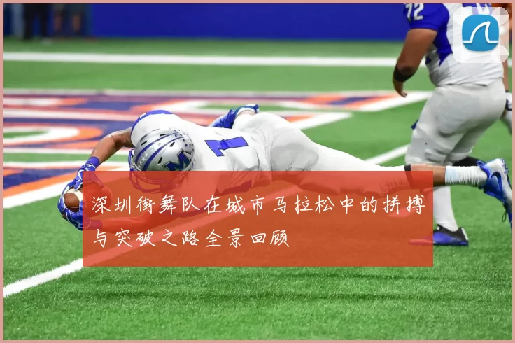 深圳街舞队在城市马拉松中的拼搏与突破之路全景回顾