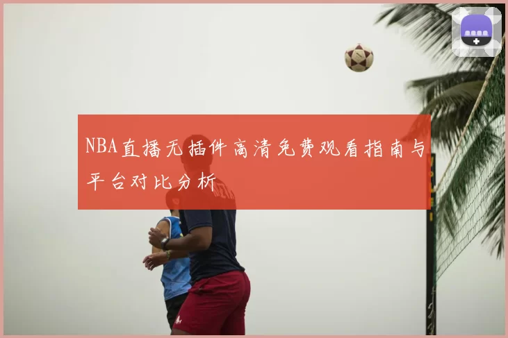 NBA直播无插件高清免费观看指南与平台对比分析