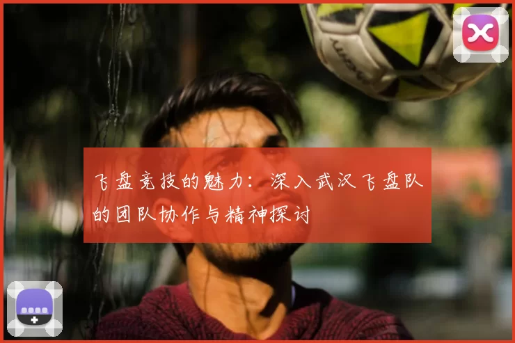 飞盘竞技的魅力:深入武汉飞盘队的团队协作与精神探讨