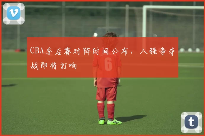 CBA季后赛对阵时间公布,八强争夺战即将打响