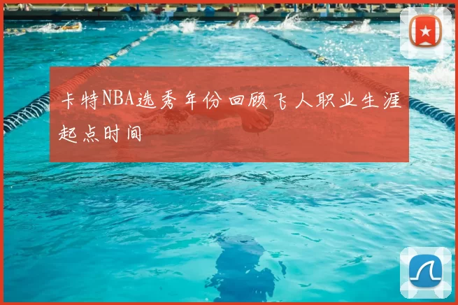 卡特NBA选秀年份回顾飞人职业生涯起点时间