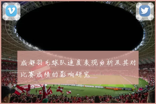 成都羽毛球队速度表现分析及其对比赛成绩的影响研究