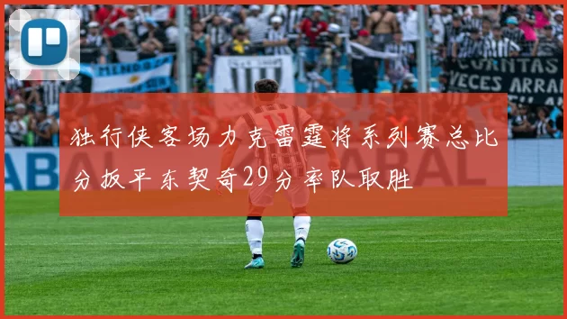 独行侠客场力克雷霆将系列赛总比分扳平东契奇29分率队取胜
