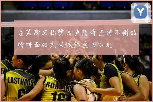 吉莱斯皮称赞马卢阿奇坚持不懈的精神面对失误依然全力以赴