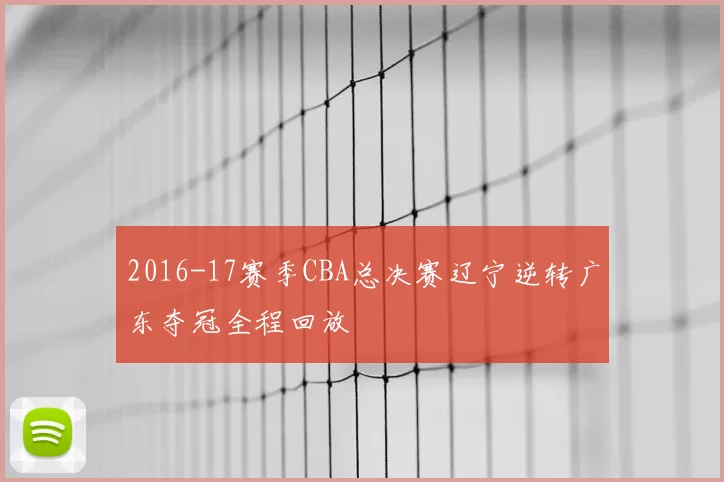 2016-17赛季CBA总决赛辽宁逆转广东夺冠全程回放