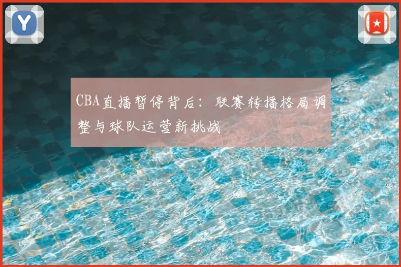 CBA直播暂停背后：联赛转播格局调整与球队运营新挑战