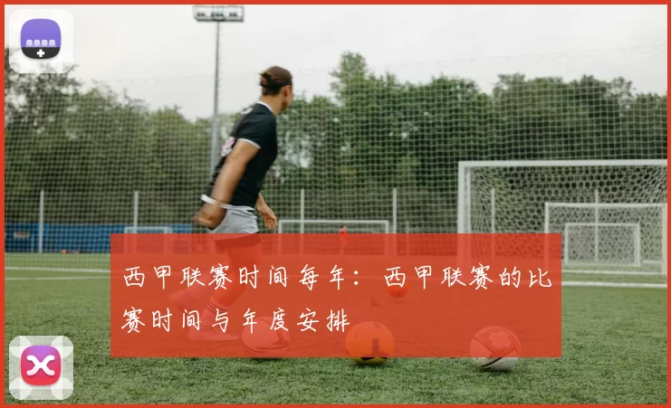 西甲联赛时间每年:西甲联赛的比赛时间与年度安排