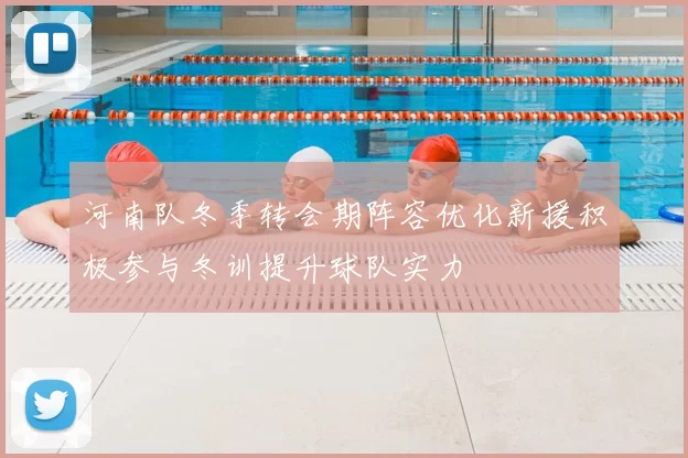 河南队冬季转会期阵容优化新援积极参与冬训提升球队实力