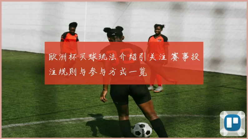 欧洲杯买球玩法介绍引关注 赛事投注规则与参与方式一览
