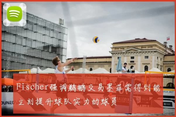 Fischer强调鹈鹕交易墨菲需得到能立刻提升球队实力的球员