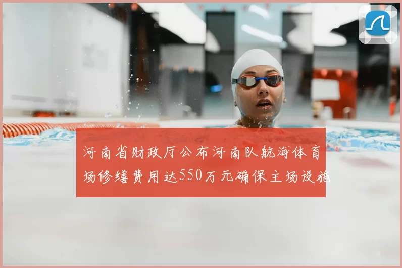 河南省财政厅公布河南队航海体育场修缮费用达550万元确保主场设施安全