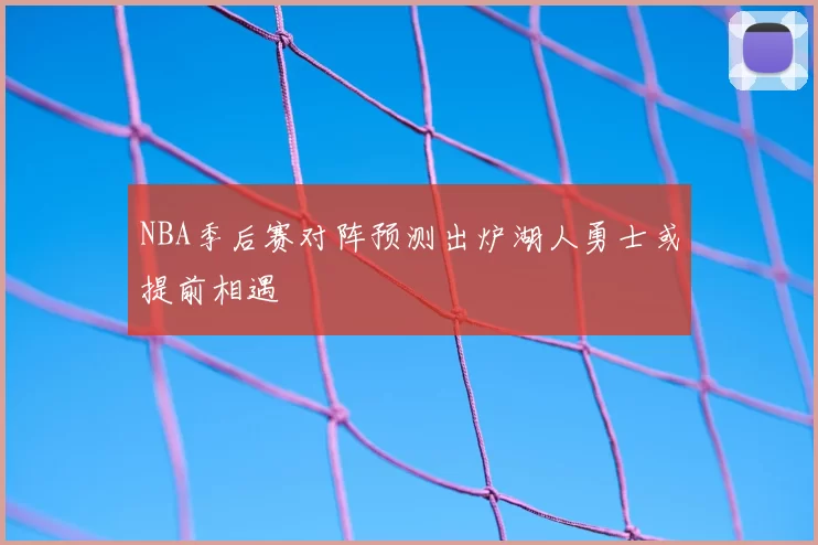 NBA季后赛对阵预测出炉湖人勇士或提前相遇