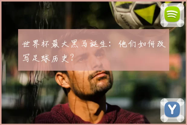 世界杯最大黑马诞生:他们如何改写足球历史?