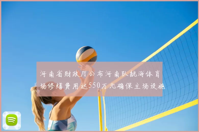 河南省财政厅公布河南队航海体育场修缮费用达550万元确保主场设施安全