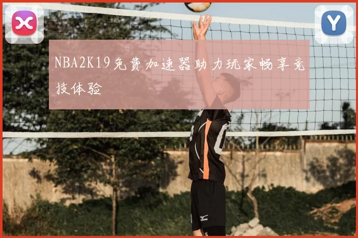 NBA2K19免费加速器助力玩家畅享竞技体验