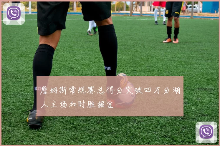 詹姆斯常规赛总得分突破四万分湖人主场加时胜掘金