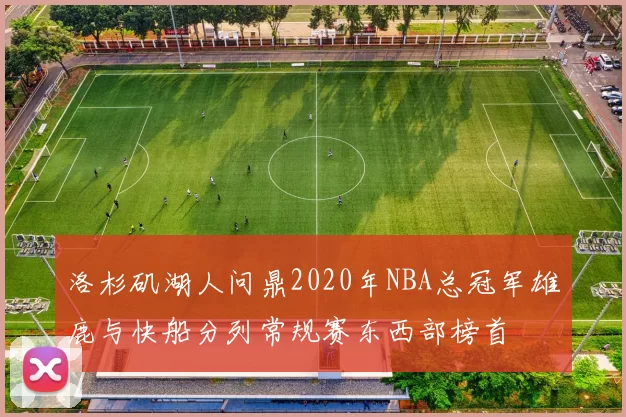 洛杉矶湖人问鼎2020年NBA总冠军雄鹿与快船分列常规赛东西部榜首