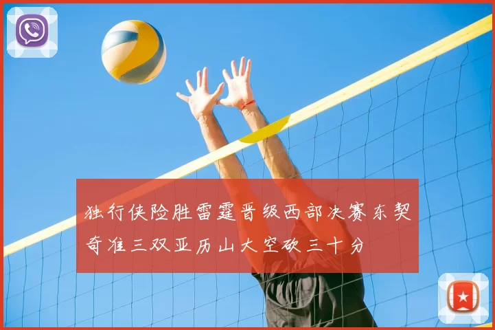 独行侠险胜雷霆晋级西部决赛东契奇准三双亚历山大空砍三十分