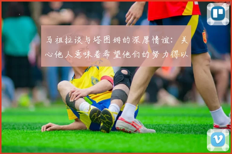 马祖拉谈与塔图姆的深厚情谊：关心他人意味着希望他们的努力得以回报