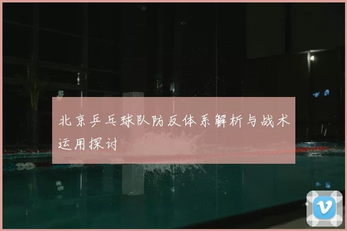 北京乒乓球队防反体系解析与战术运用探讨