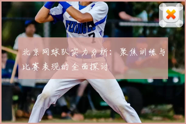 北京网球队实力分析：聚焦训练与比赛表现的全面探讨