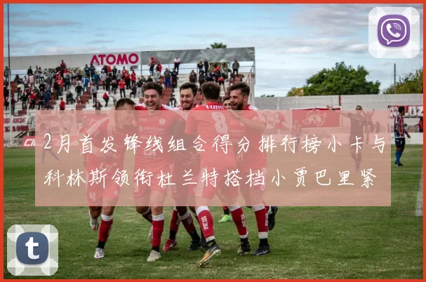 2月首发锋线组合得分排行榜小卡与科林斯领衔杜兰特搭档小贾巴里紧随其后