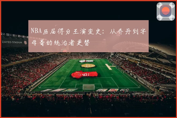 NBA历届得分王演变史:从乔丹到字母哥的统治者更替