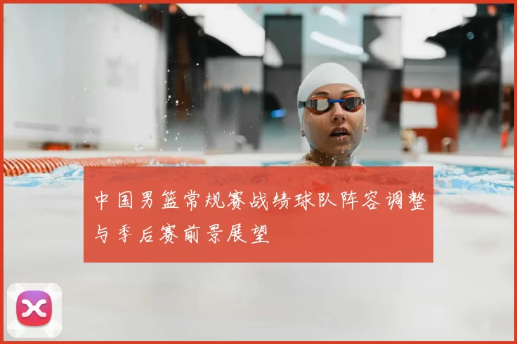 中国男篮常规赛战绩球队阵容调整与季后赛前景展望