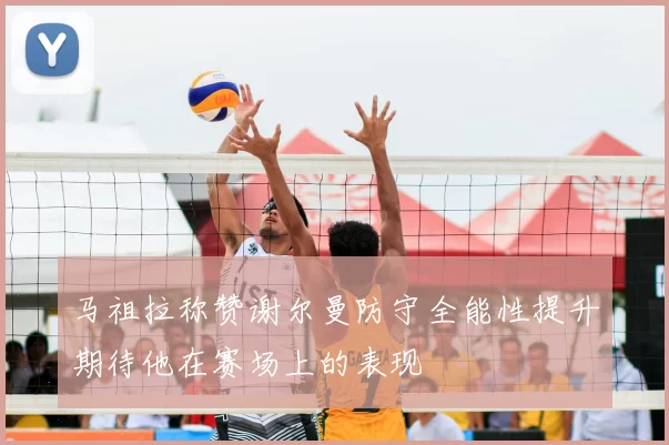 马祖拉称赞谢尔曼防守全能性提升期待他在赛场上的表现