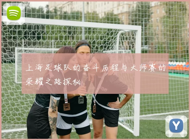 上海足球队的奋斗历程与大师赛的荣耀之路探秘