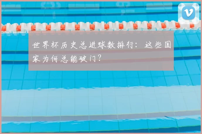 世界杯历史总进球数排行:这些国家为何总能破门?