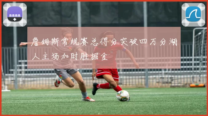 詹姆斯常规赛总得分突破四万分湖人主场加时胜掘金