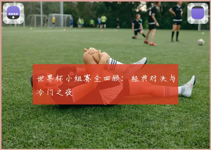 世界杯小组赛全回顾:经典对决与冷门之夜